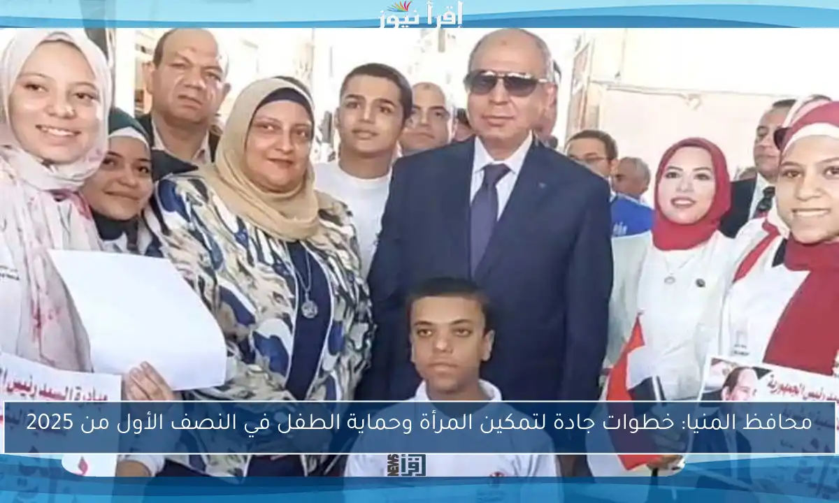 محافظ المنيا: خطوات جادة لتمكين المرأة وحماية الطفل في النصف الأول من 2025