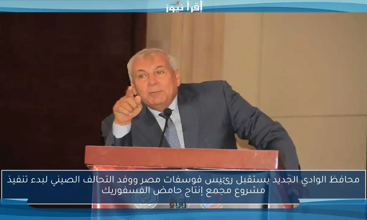 محافظ الوادي الجديد يستقبل رئيس فوسفات مصر ووفد التحالف الصيني لبدء تنفيذ مشروع مجمع إنتاج حامض الفسفوريك