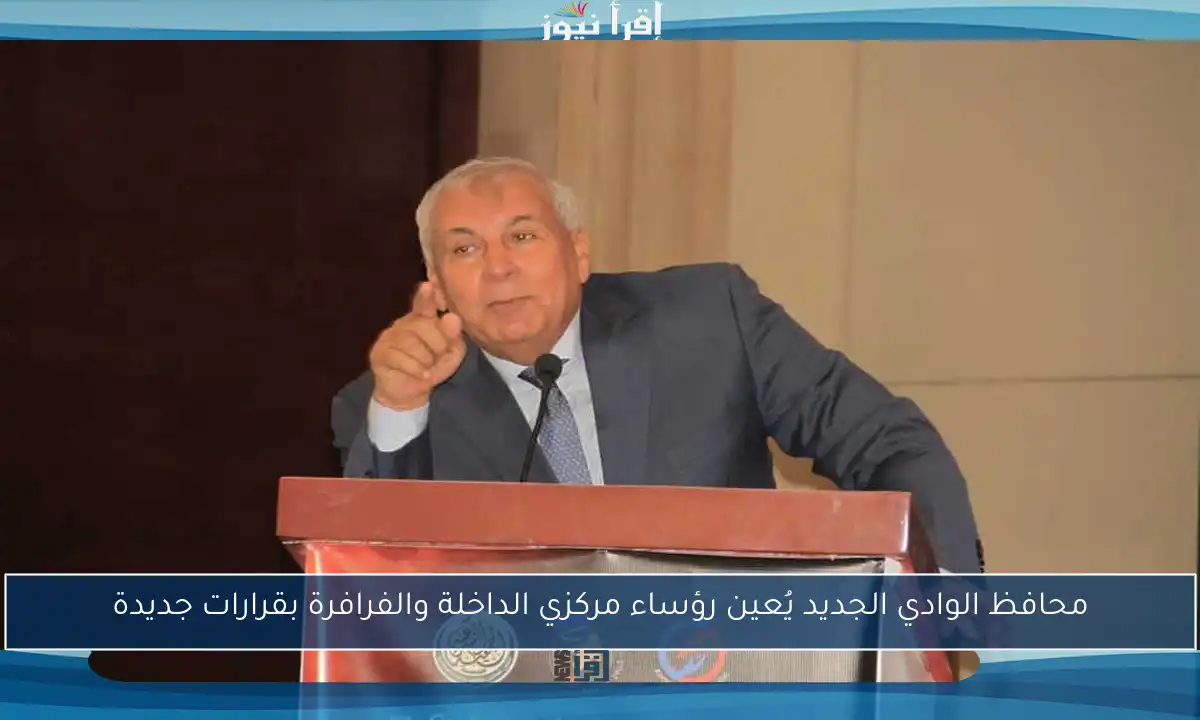 محافظ الوادي الجديد يُعين رؤساء مركزي الداخلة والفرافرة بقرارات جديدة