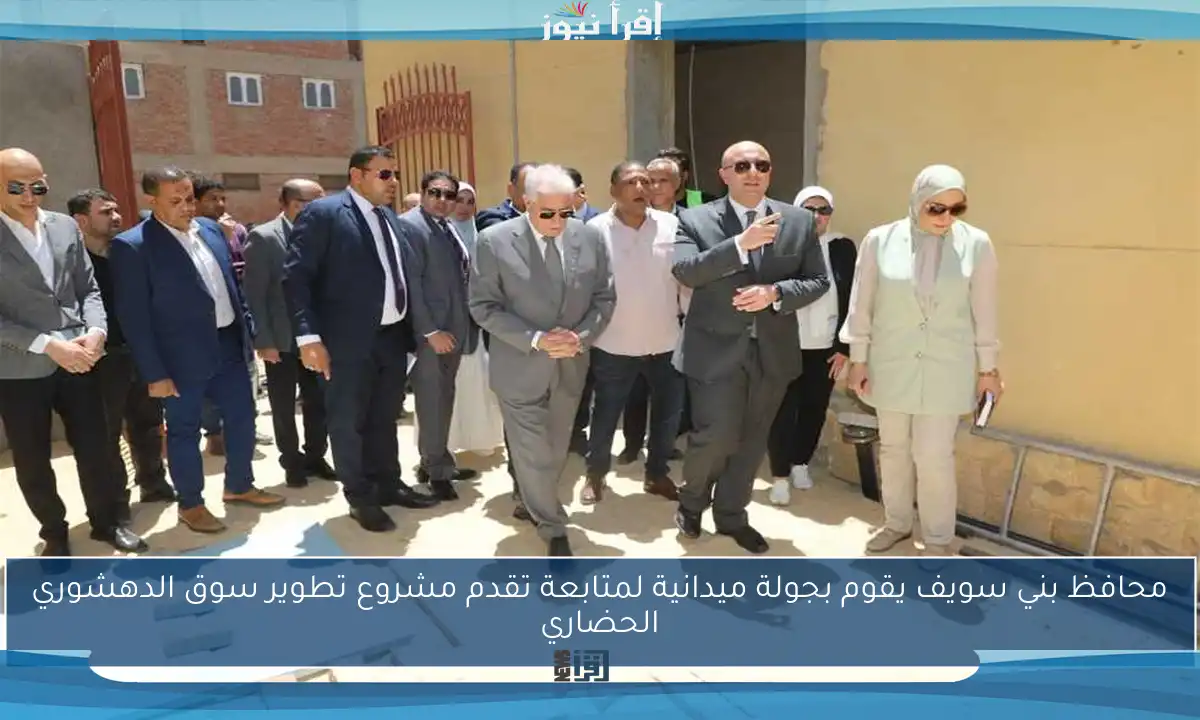 محافظ بني سويف يقوم بجولة ميدانية لمتابعة تقدم مشروع تطوير سوق الدهشوري الحضاري