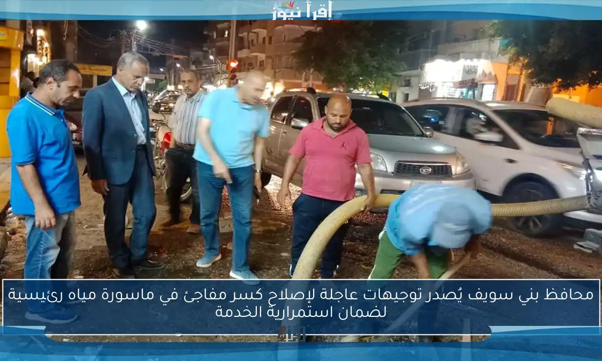 محافظ بني سويف يُصدر توجيهات عاجلة لإصلاح كسر مفاجئ في ماسورة مياه رئيسية لضمان استمرارية الخدمة