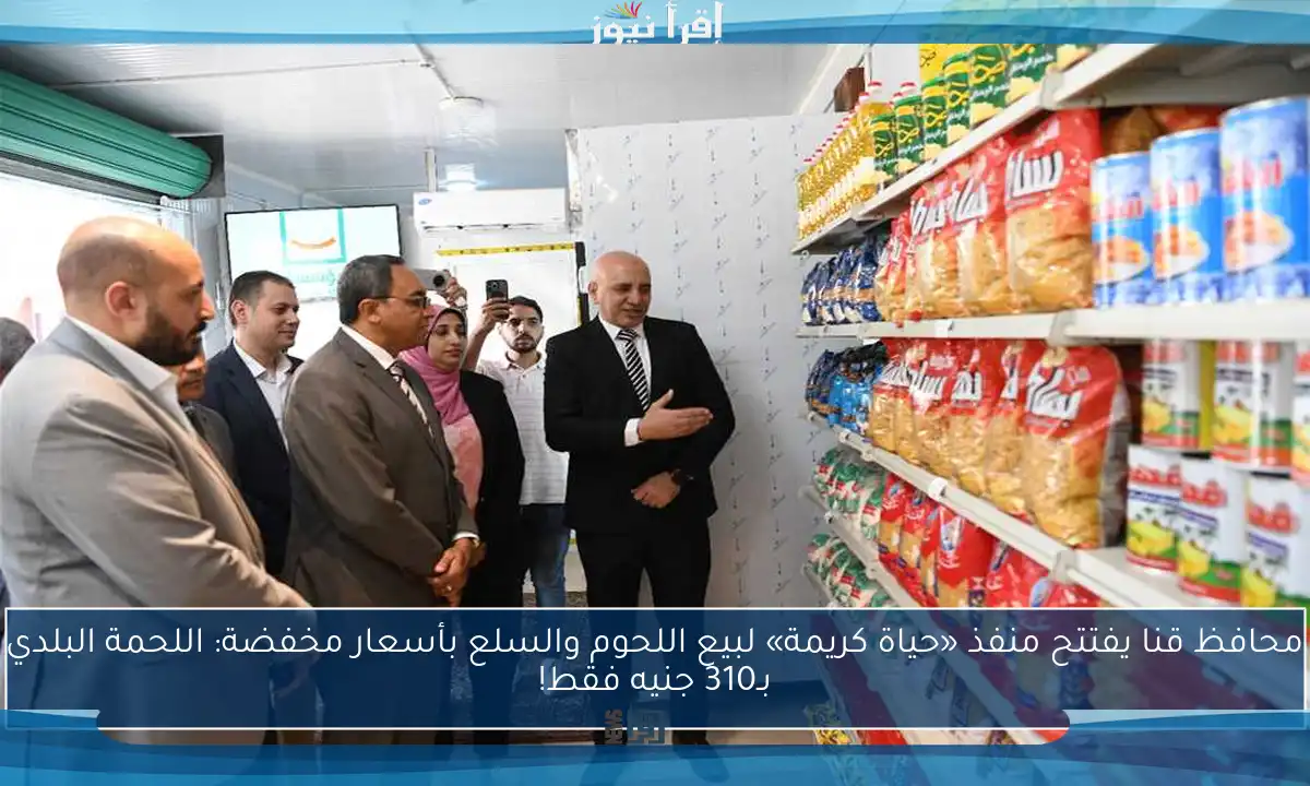 محافظ قنا يفتتح منفذ «حياة كريمة» لبيع اللحوم والسلع بأسعار مخفضة: اللحمة البلدي بـ310 جنيه فقط!