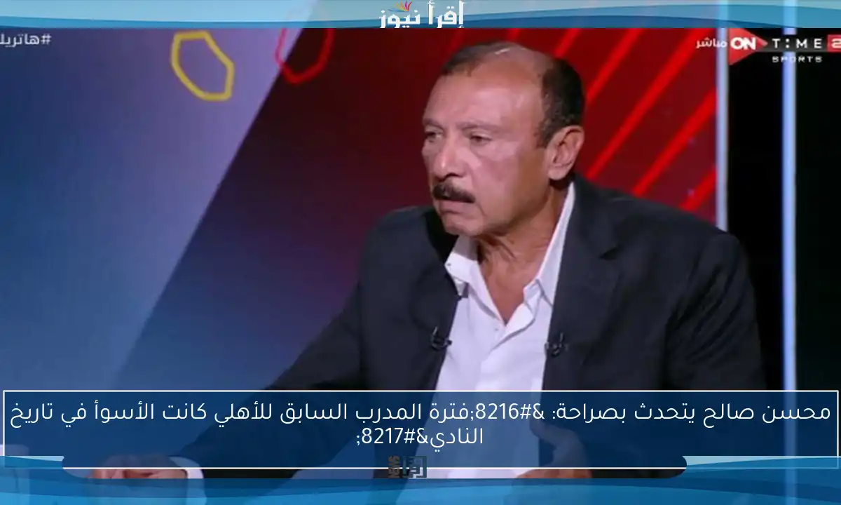 محسن صالح يتحدث بصراحة: ‘فترة المدرب السابق للأهلي كانت الأسوأ في تاريخ النادي’