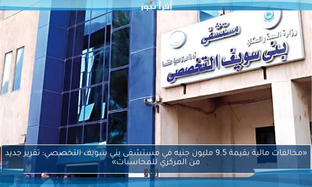 «مخالفات مالية بقيمة 9.5 مليون جنيه في مستشفى بني سويف التخصصي: تقرير جديد من المركزي للمحاسبات»