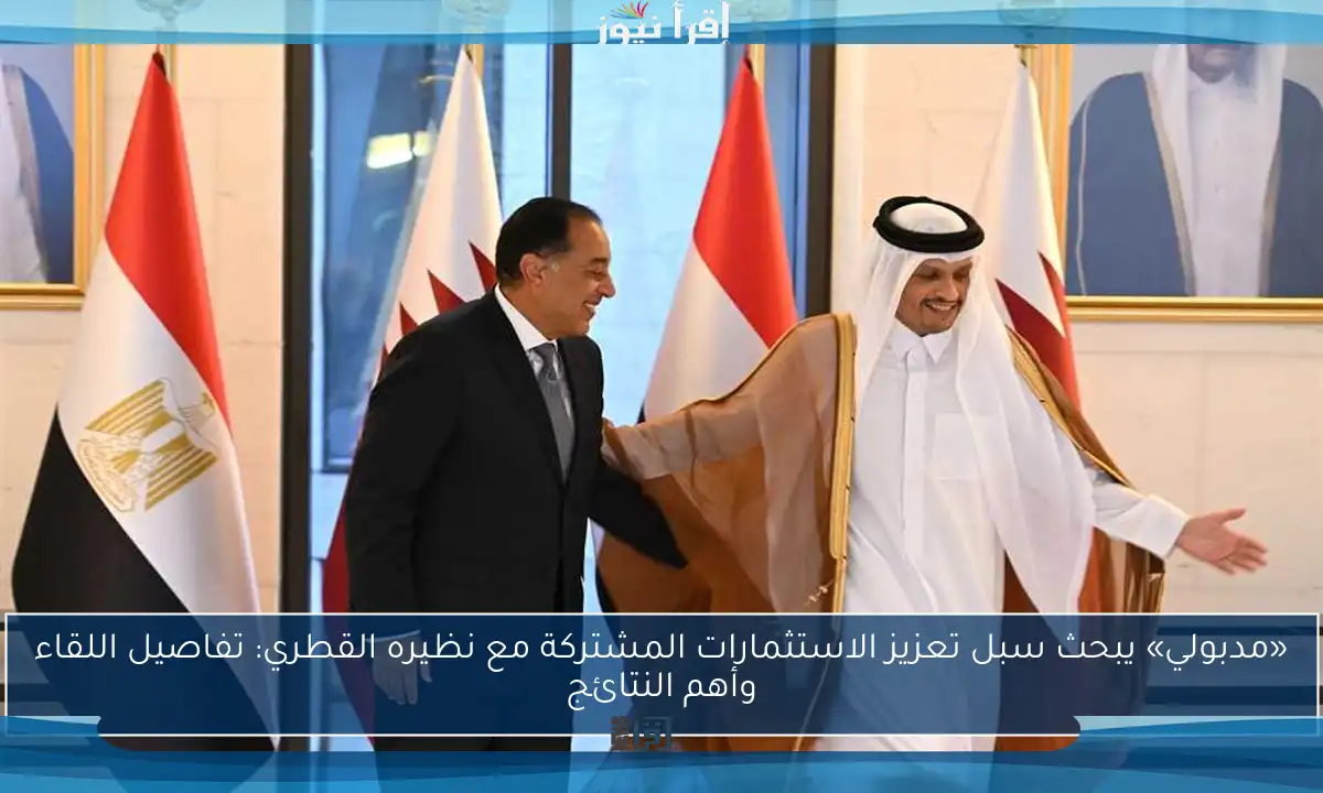 «مدبولي» يبحث سبل تعزيز الاستثمارات المشتركة مع نظيره القطري: تفاصيل اللقاء وأهم النتائج
