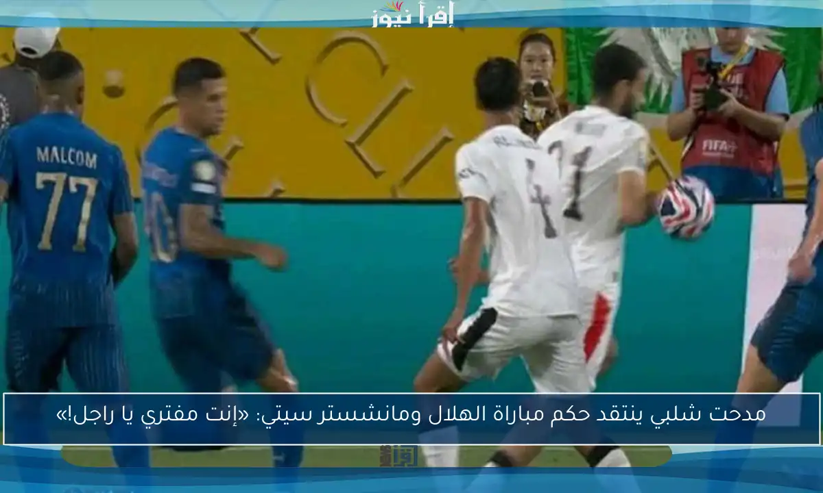 مدحت شلبي ينتقد حكم مباراة الهلال ومانشستر سيتي: «إنت مفتري يا راجل!»