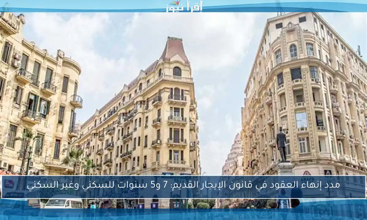 مدد إنهاء العقود في قانون الإيجار القديم: 7 و5 سنوات للسكني وغير السكني