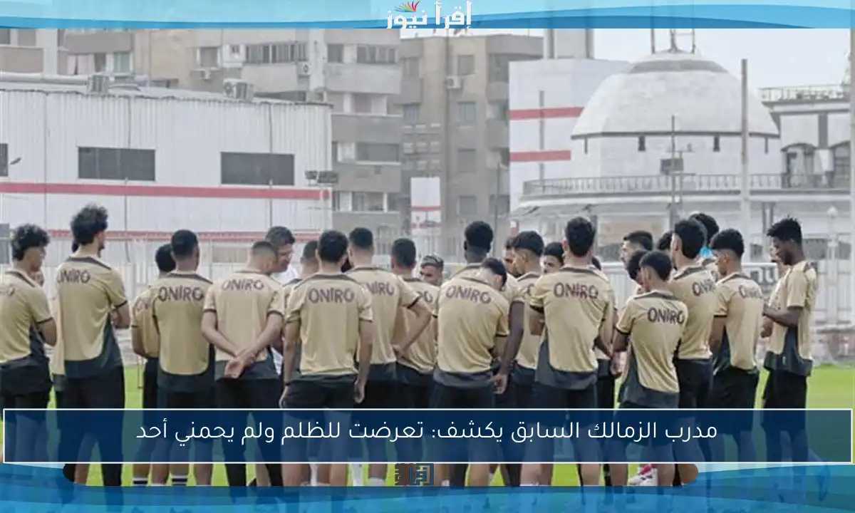 مدرب الزمالك السابق يكشف: تعرضت للظلم ولم يحمني أحد