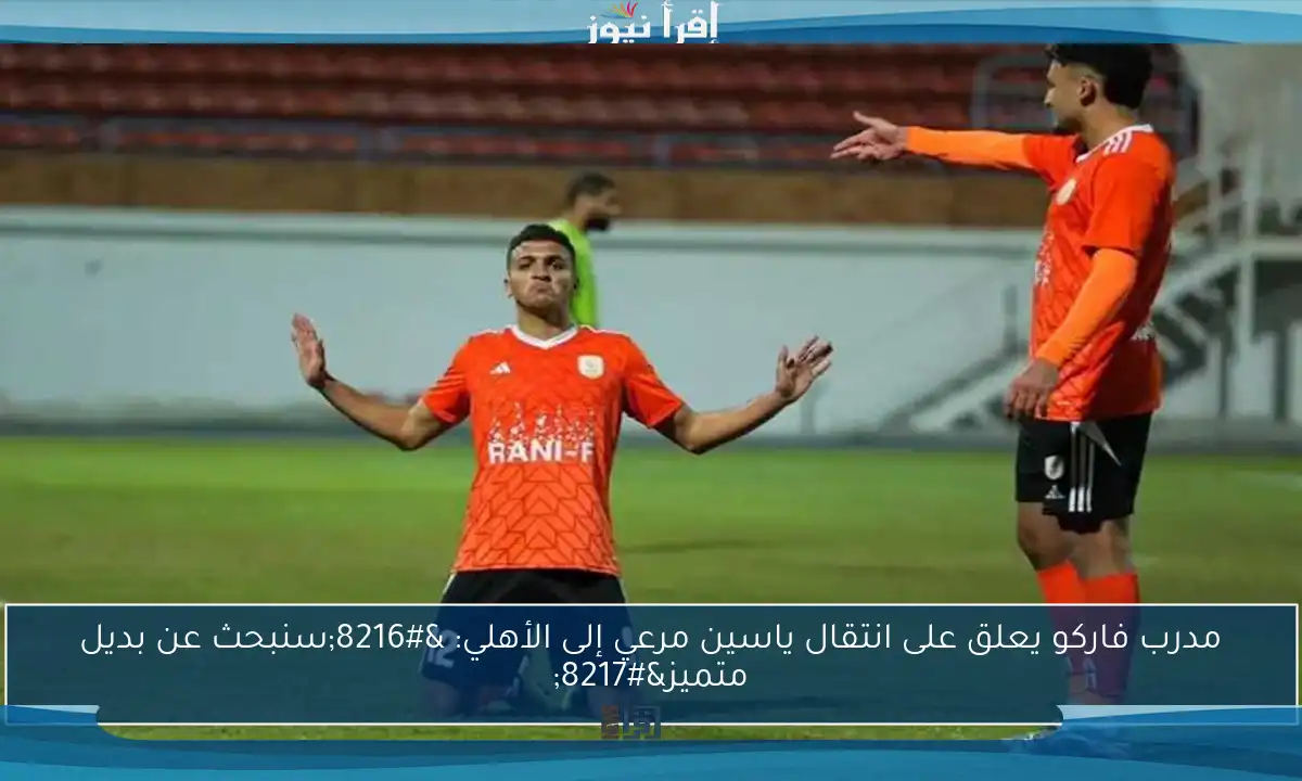 مدرب فاركو يعلق على انتقال ياسين مرعي إلى الأهلي: ‘سنبحث عن بديل متميز’