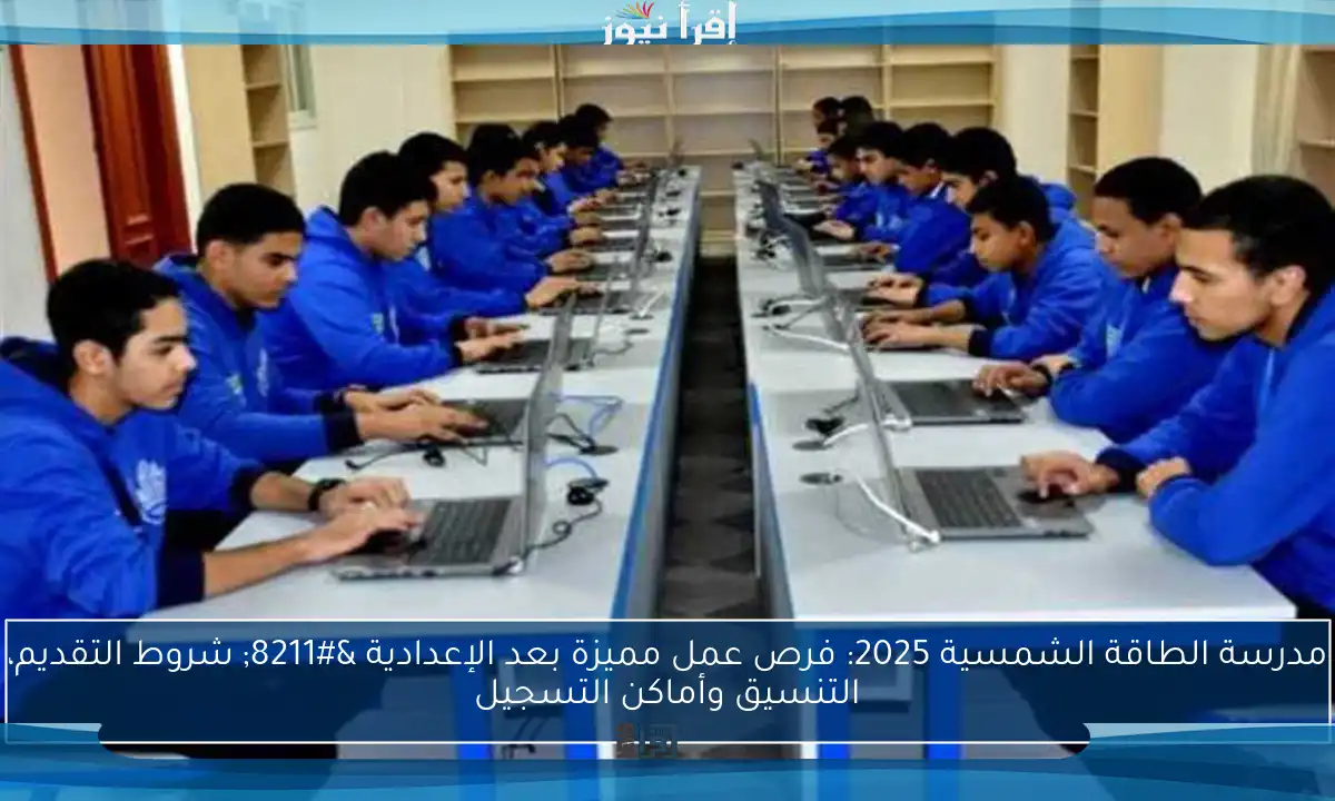 مدرسة الطاقة الشمسية 2025: فرص عمل مميزة بعد الإعدادية – شروط التقديم، التنسيق وأماكن التسجيل