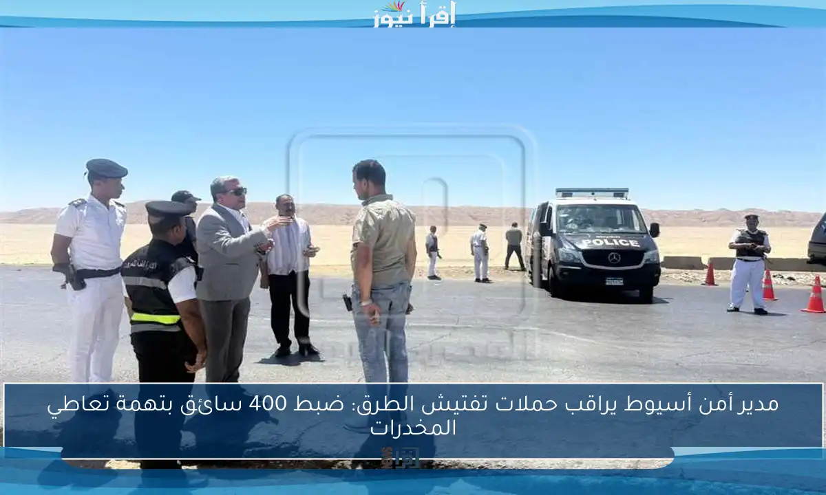 مدير أمن أسيوط يراقب حملات تفتيش الطرق: ضبط 400 سائق بتهمة تعاطي المخدرات