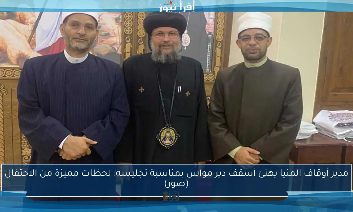 مدير أوقاف المنيا يهنئ أسقف دير مواس بمناسبة تجليسه: لحظات مميزة من الاحتفال (صور)