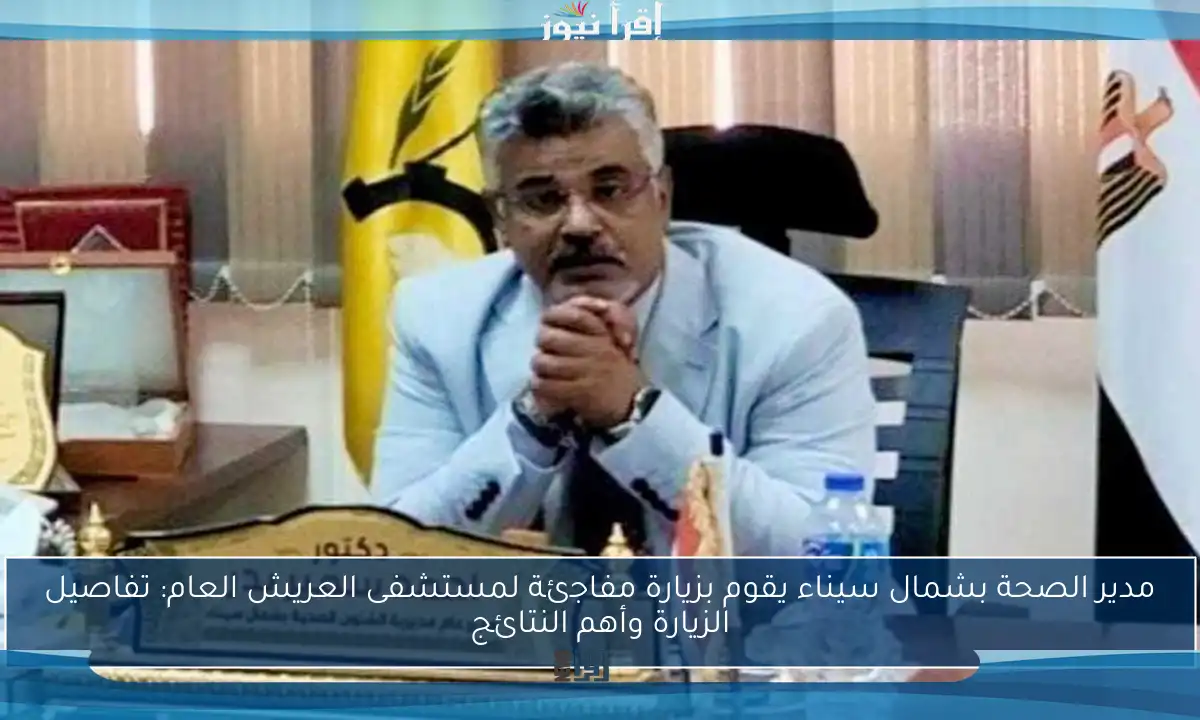 مدير الصحة بشمال سيناء يقوم بزيارة مفاجئة لمستشفى العريش العام: تفاصيل الزيارة وأهم النتائج