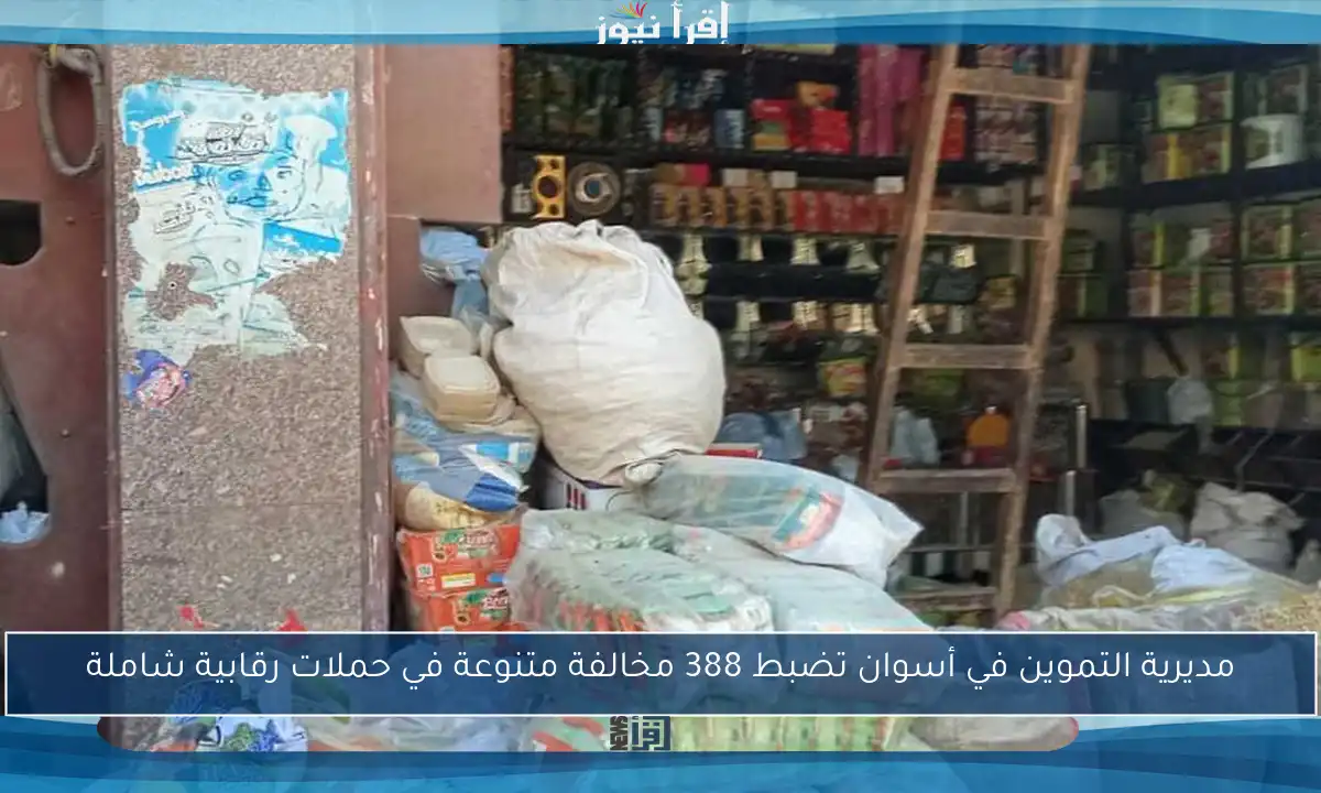 مديرية التموين في أسوان تضبط 388 مخالفة متنوعة في حملات رقابية شاملة