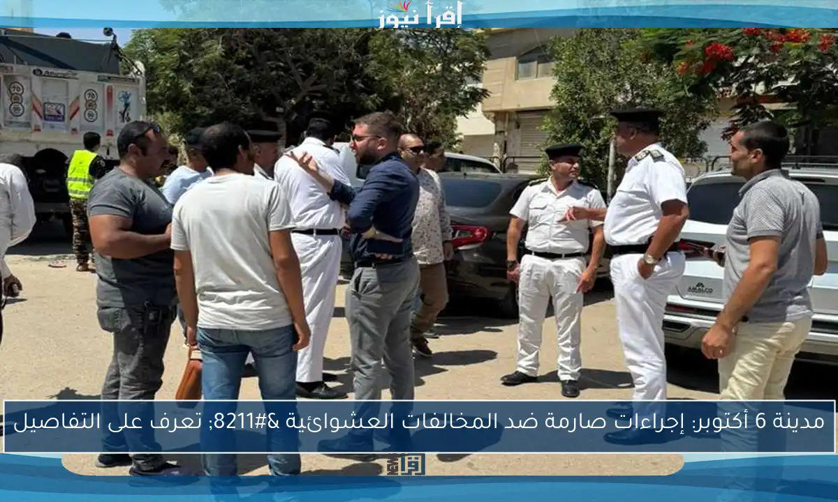 مدينة 6 أكتوبر: إجراءات صارمة ضد المخالفات العشوائية – تعرف على التفاصيل