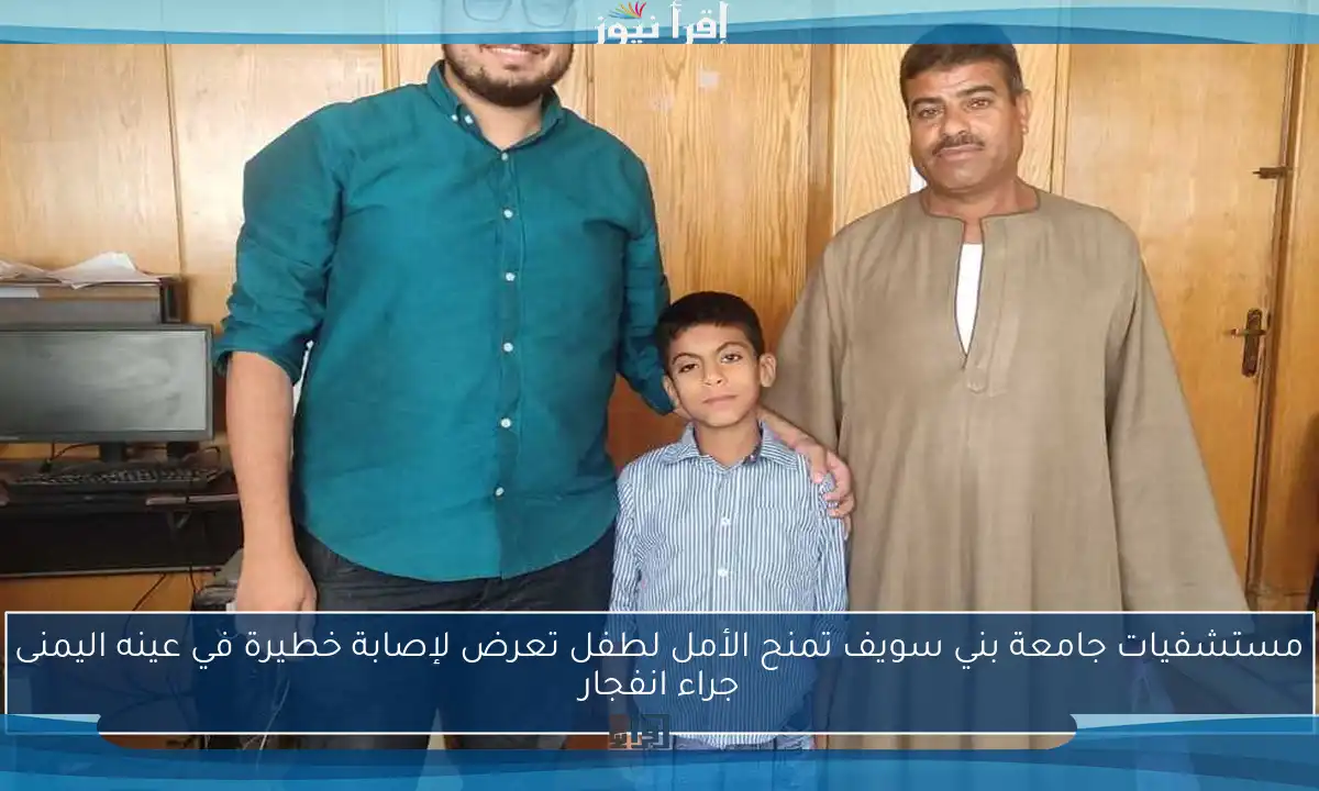 مستشفيات جامعة بني سويف تمنح الأمل لطفل تعرض لإصابة خطيرة في عينه اليمنى جراء انفجار