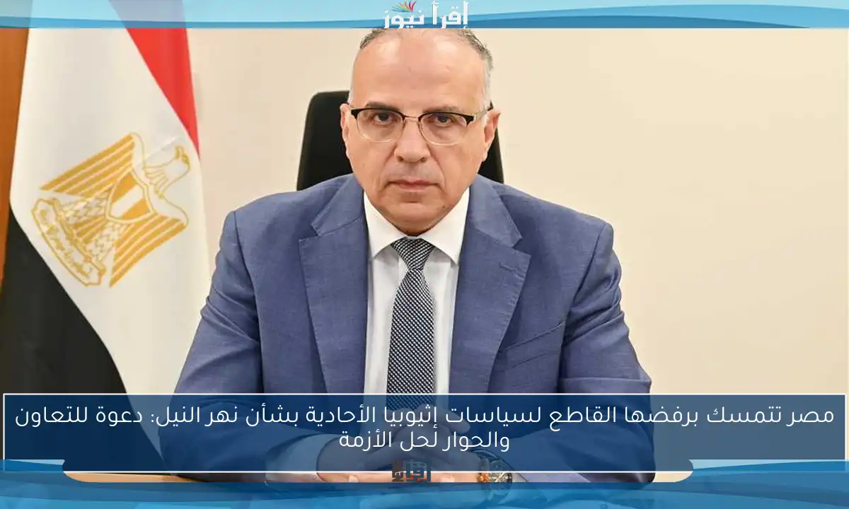 مصر تتمسك برفضها القاطع لسياسات إثيوبيا الأحادية بشأن نهر النيل: دعوة للتعاون والحوار لحل الأزمة