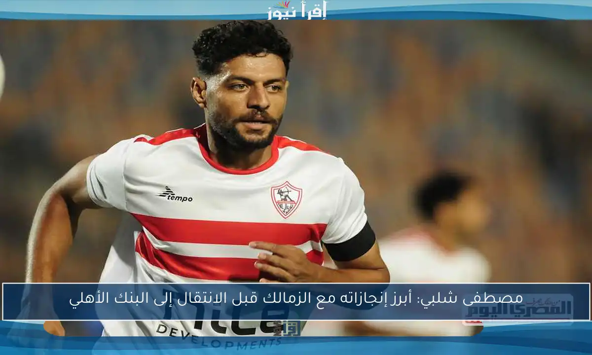 مصطفى شلبي: أبرز إنجازاته مع الزمالك قبل الانتقال إلى البنك الأهلي