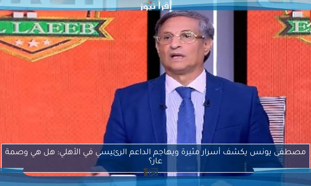 مصطفى يونس يكشف أسرار مثيرة ويهاجم الداعم الرئيسي في الأهلي: هل هي وصمة عار؟