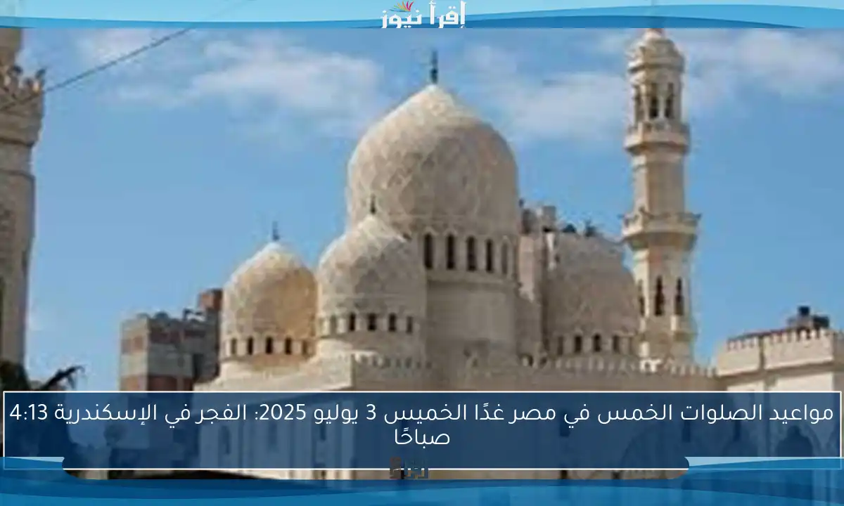 مواعيد الصلوات الخمس في مصر غدًا الخميس 3 يوليو 2025: الفجر في الإسكندرية 4:13 صباحًا