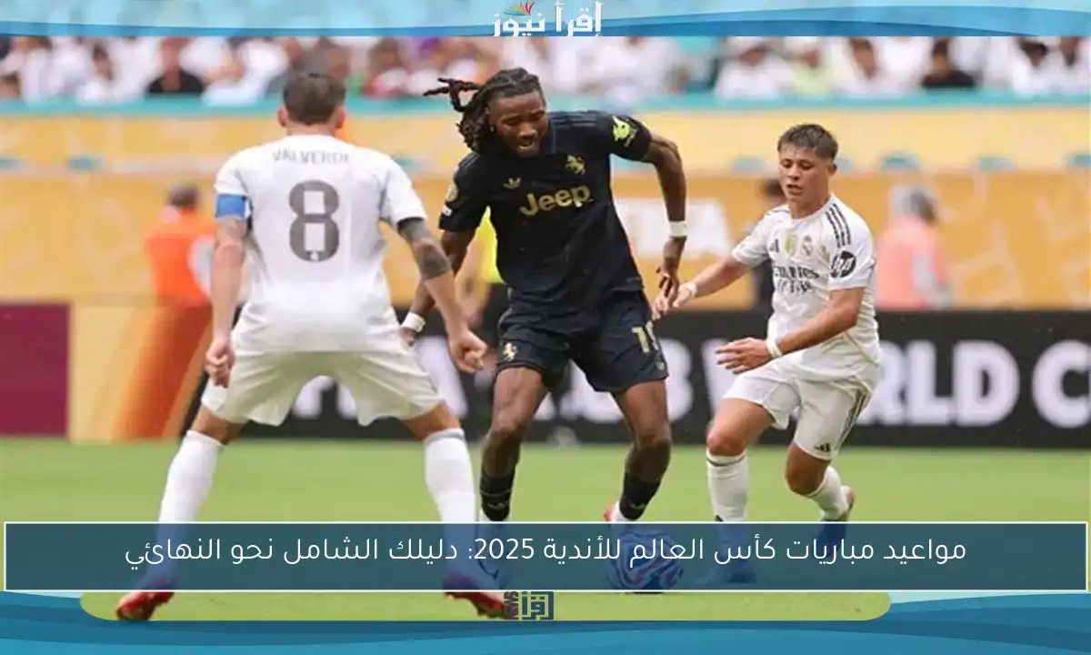 مواعيد مباريات كأس العالم للأندية 2025: دليلك الشامل نحو النهائي