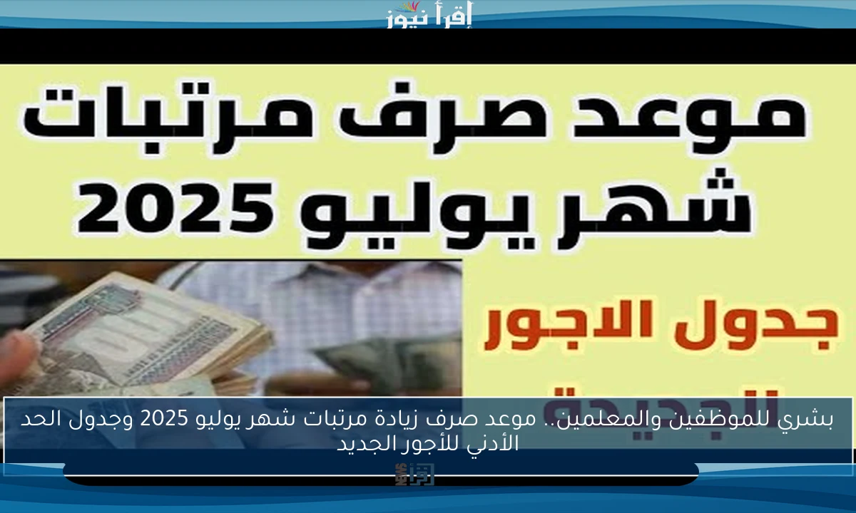 بشري للموظفين والمعلمين.. موعد صرف زيادة مرتبات شهر يوليو 2025 وجدول الحد الأدني للأجور الجديد