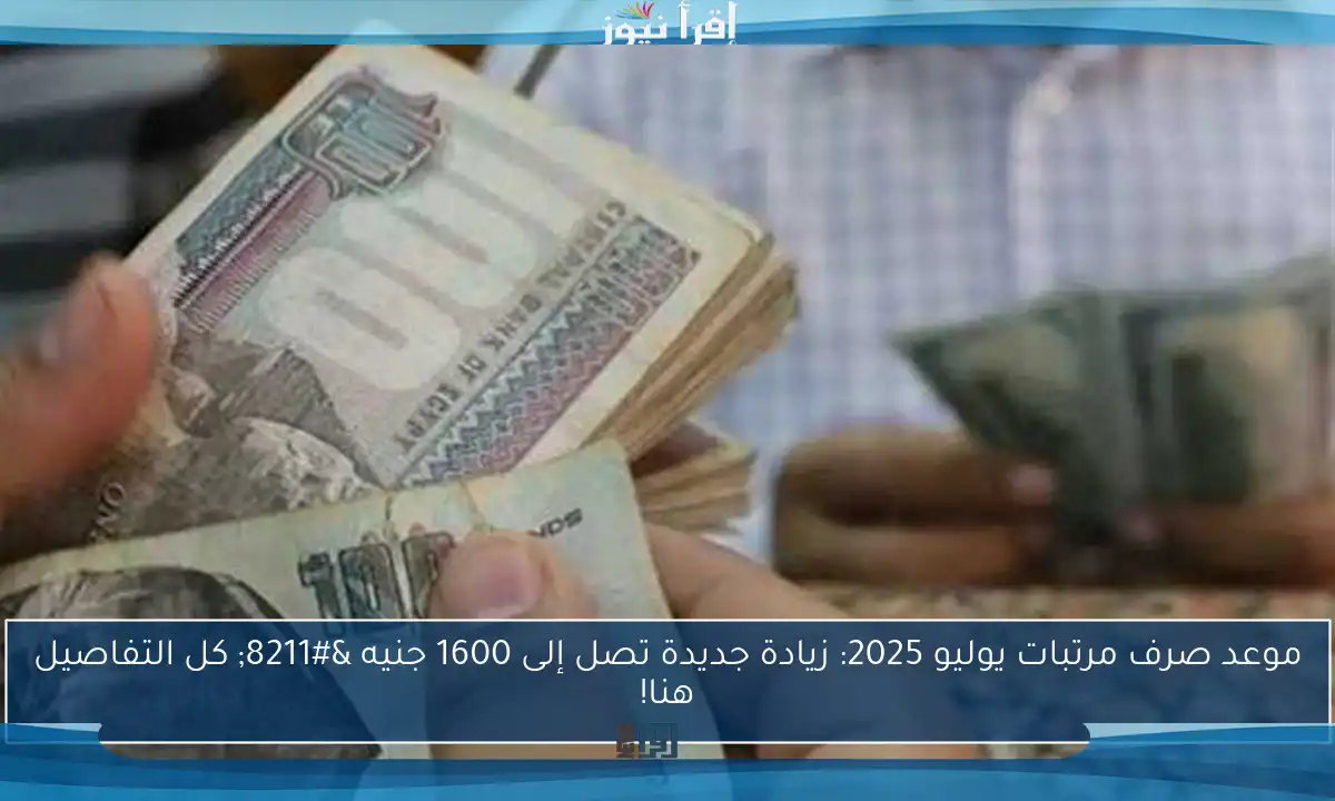 موعد صرف مرتبات يوليو 2025: زيادة جديدة تصل إلى 1600 جنيه – كل التفاصيل هنا!