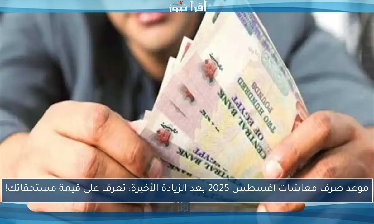 موعد صرف معاشات أغسطس 2025 بعد الزيادة الأخيرة: تعرف على قيمة مستحقاتك!