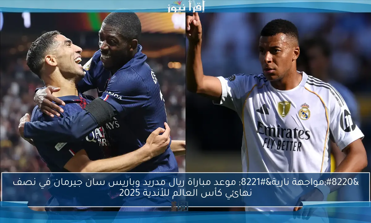 “مواجهة نارية” موعد مباراة ريال مدريد وباريس سان جيرمان في نصف نهائي كأس العالم للأندية 2025