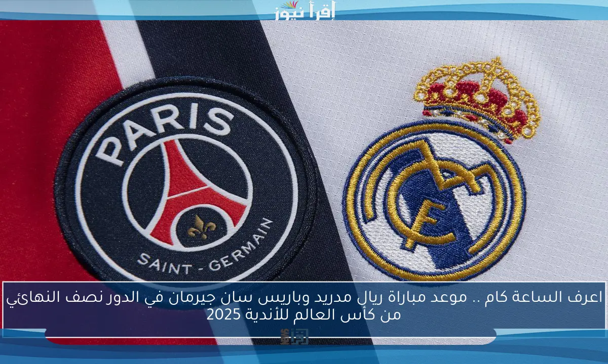 اعرف الساعة كام .. موعد مباراة ريال مدريد وباريس سان جيرمان في الدور نصف النهائي من كأس العالم للأندية 2025