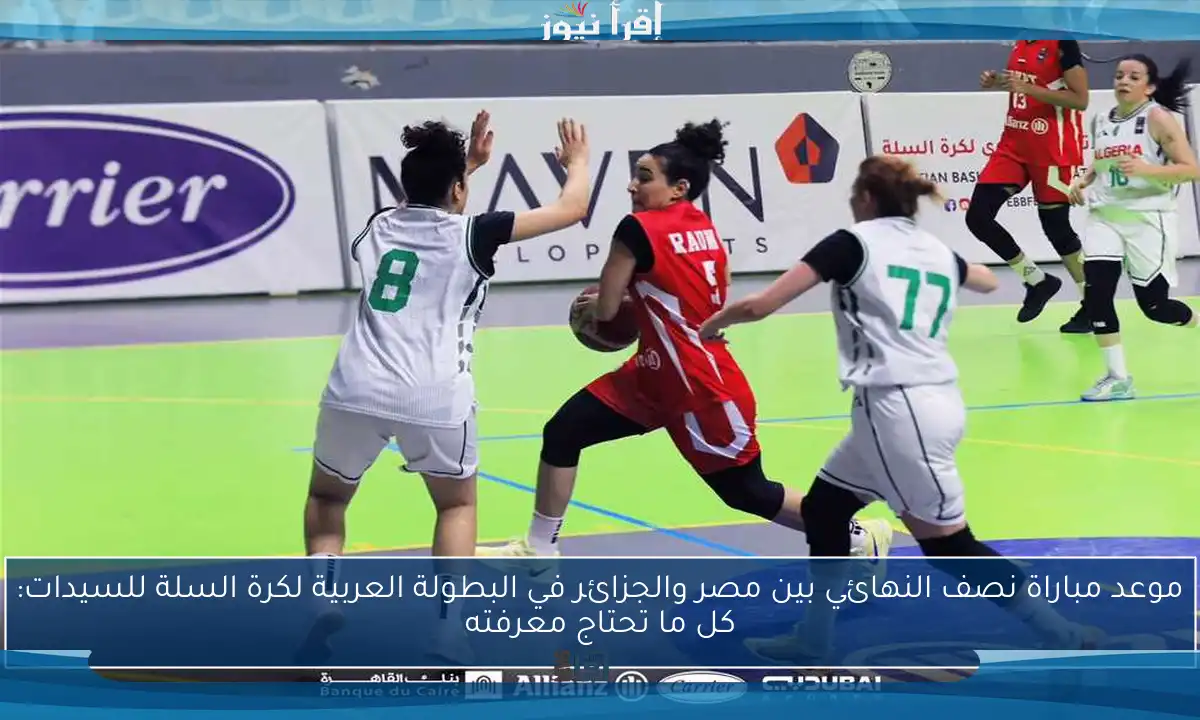 موعد مباراة نصف النهائي بين مصر والجزائر في البطولة العربية لكرة السلة للسيدات: كل ما تحتاج معرفته