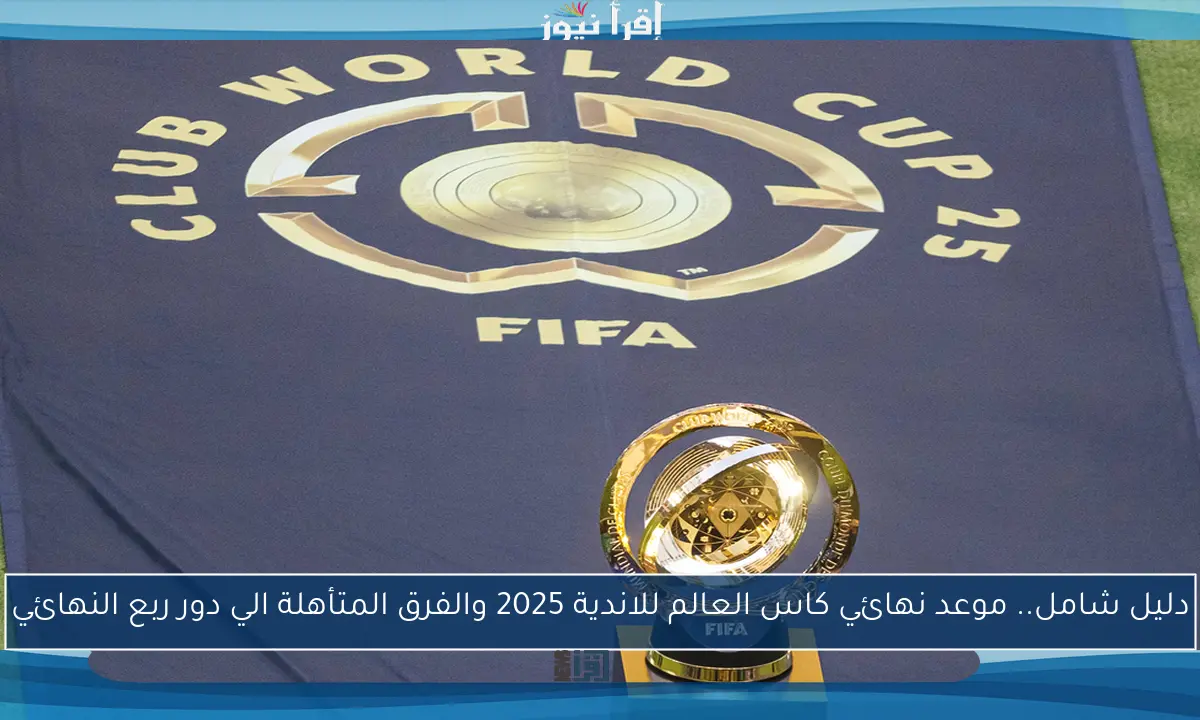 دليل شامل.. موعد نهائي كاس العالم للاندية 2025 والفرق المتأهلة الي دور ربع النهائي