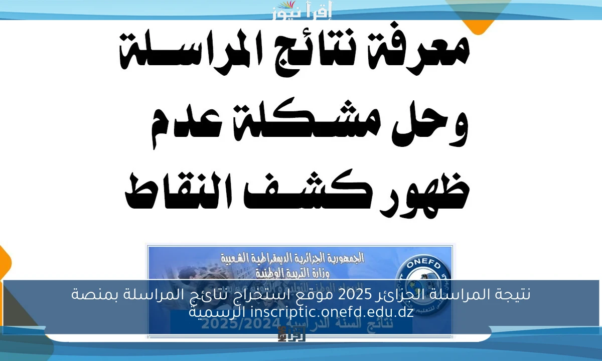 نتيجة المراسلة الجزائر 2025 موقع استخراج نتائج المراسلة بمنصة inscriptic.onefd.edu.dz الرسمية