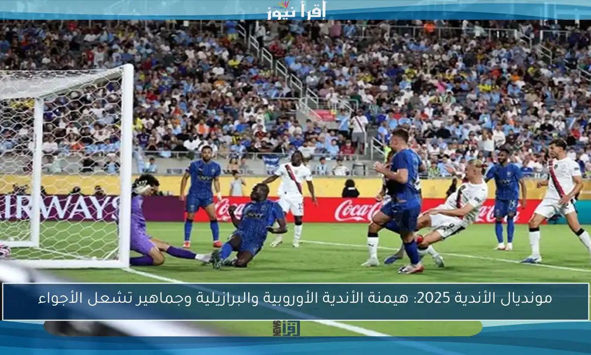 مونديال الأندية 2025: هيمنة الأندية الأوروبية والبرازيلية وجماهير تشعل الأجواء