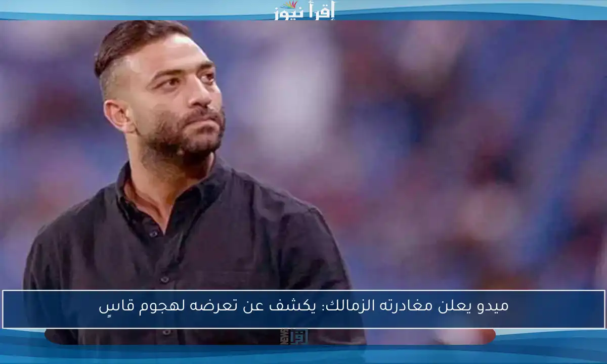 ميدو يعلن مغادرته الزمالك: يكشف عن تعرضه لهجوم قاسٍ