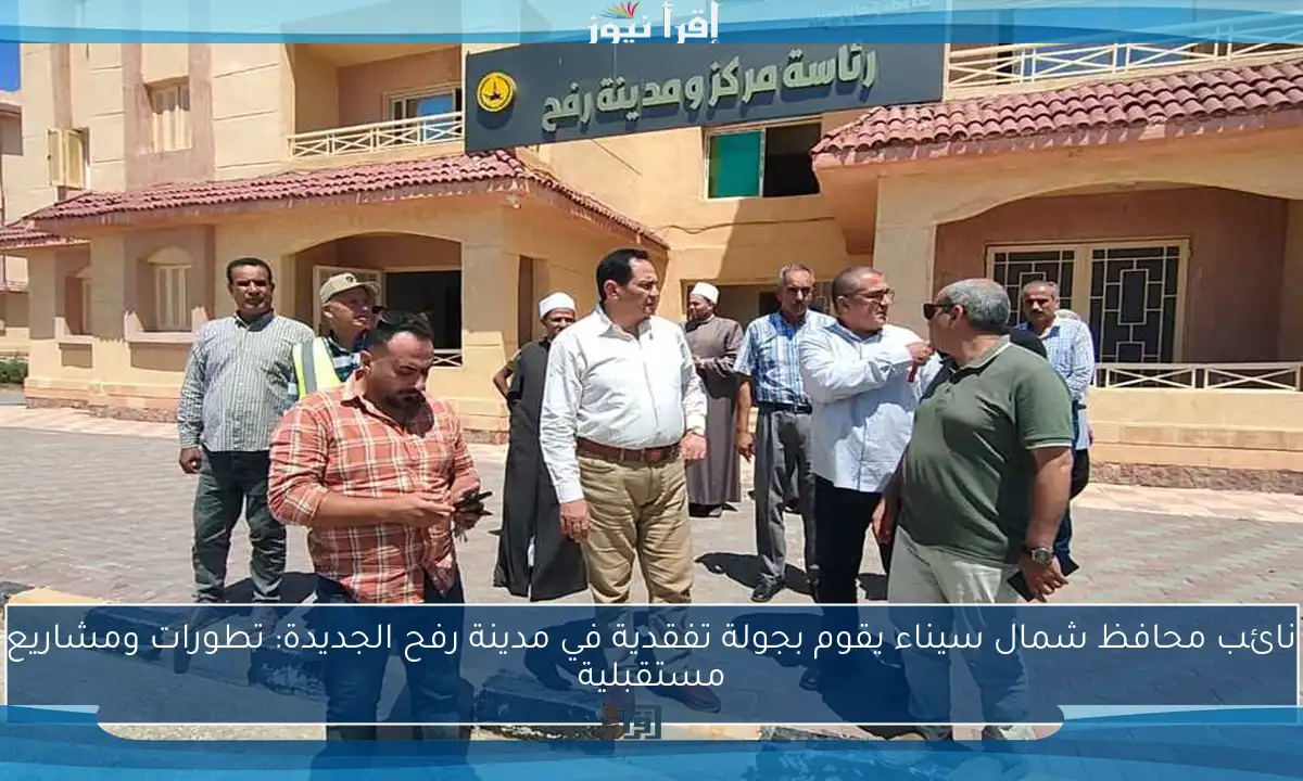 نائب محافظ شمال سيناء يقوم بجولة تفقدية في مدينة رفح الجديدة: تطورات ومشاريع مستقبلية