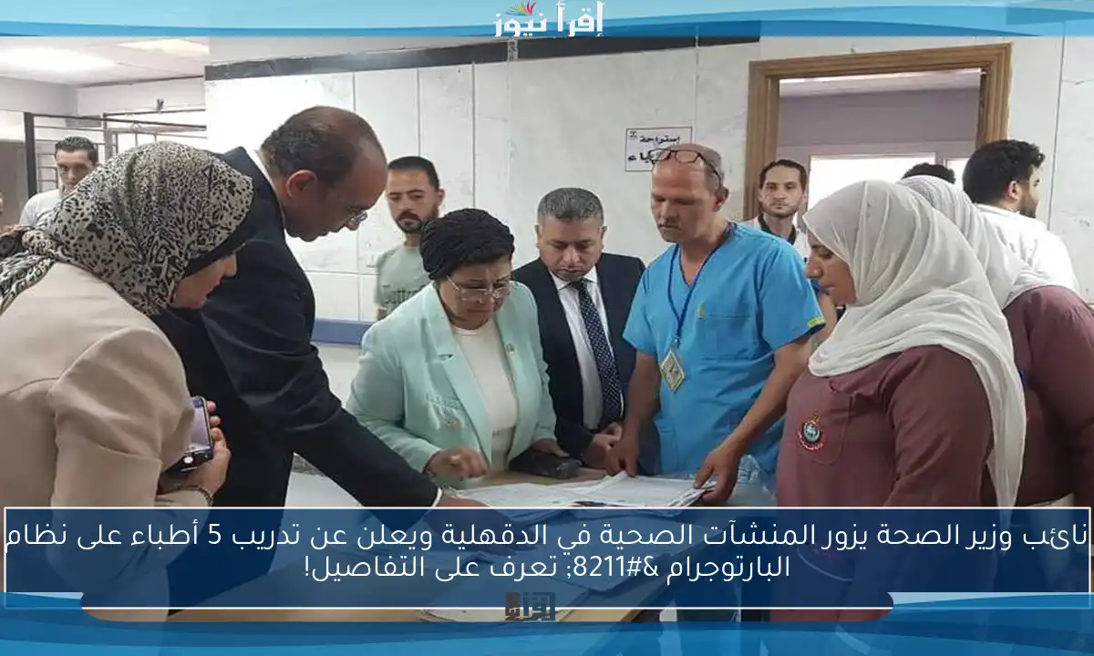 نائب وزير الصحة يزور المنشآت الصحية في الدقهلية ويعلن عن تدريب 5 أطباء على نظام البارتوجرام – تعرف على التفاصيل!