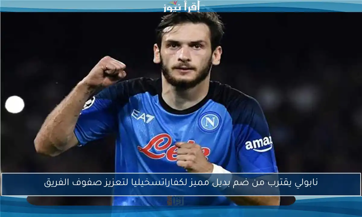 نابولي يقترب من ضم بديل مميز لكفاراتسخيليا لتعزيز صفوف الفريق