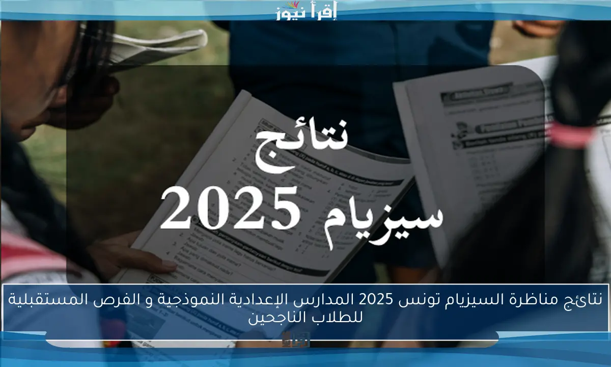 نتائج مناظرة السيزيام تونس 2025 المدارس الإعدادية النموذجية و الفرص المستقبلية للطلاب الناجحين