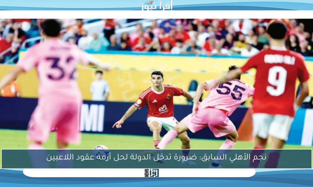 نجم الأهلي السابق: ضرورة تدخل الدولة لحل أزمة عقود اللاعبين