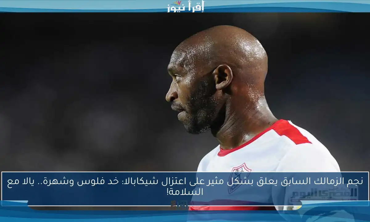 نجم الزمالك السابق يعلق بشكل مثير على اعتزال شيكابالا: خد فلوس وشهرة.. يالا مع السلامة!