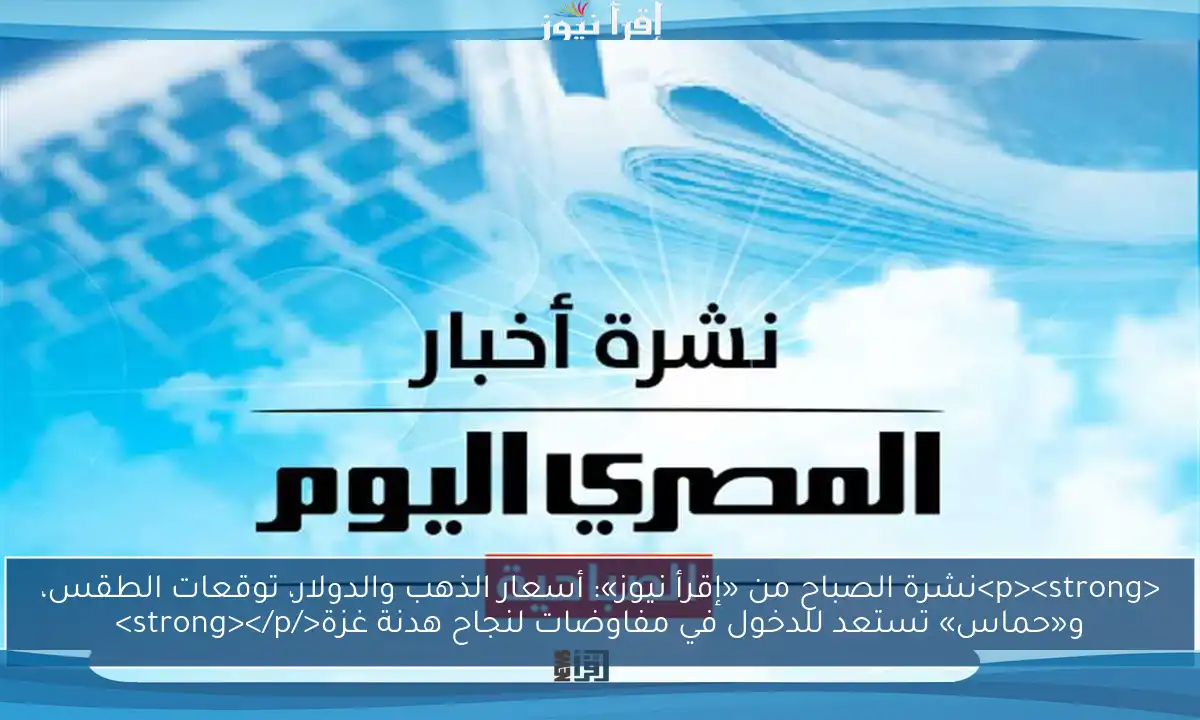 <p><strong>نشرة الصباح من «إقرأ نيوز»: أسعار الذهب والدولار، توقعات الطقس، و«حماس» تستعد للدخول في مفاوضات لنجاح هدنة غزة</strong></p>