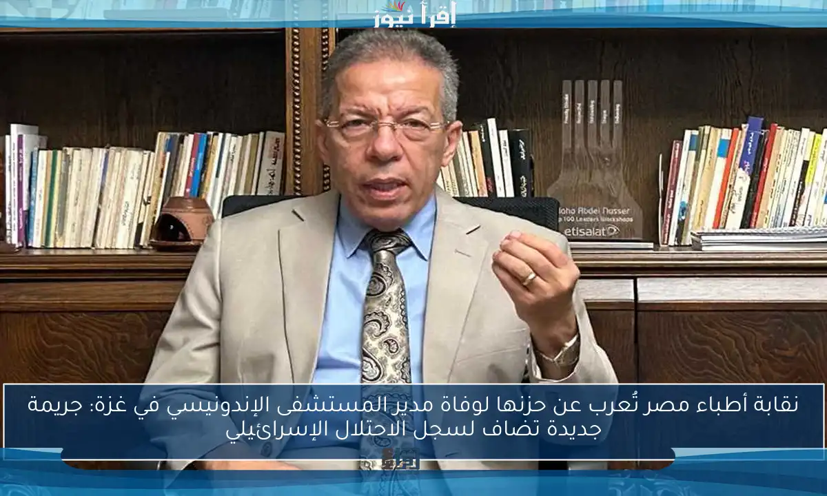 نقابة أطباء مصر تُعرب عن حزنها لوفاة مدير المستشفى الإندونيسي في غزة: جريمة جديدة تضاف لسجل الاحتلال الإسرائيلي