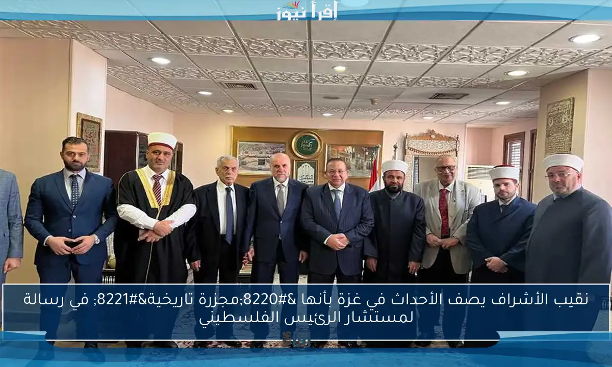 نقيب الأشراف يصف الأحداث في غزة بأنها “مجزرة تاريخية” في رسالة لمستشار الرئيس الفلسطيني