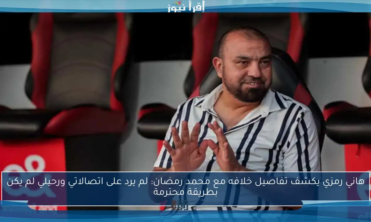 هاني رمزي يكشف تفاصيل خلافه مع محمد رمضان: لم يرد على اتصالاتي ورحيلي لم يكن بطريقة محترمة