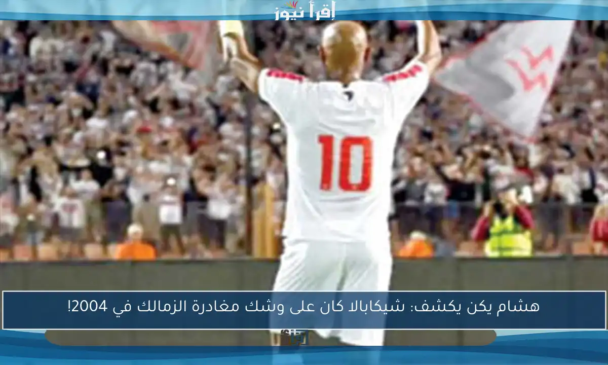 هشام يكن يكشف: شيكابالا كان على وشك مغادرة الزمالك في 2004!