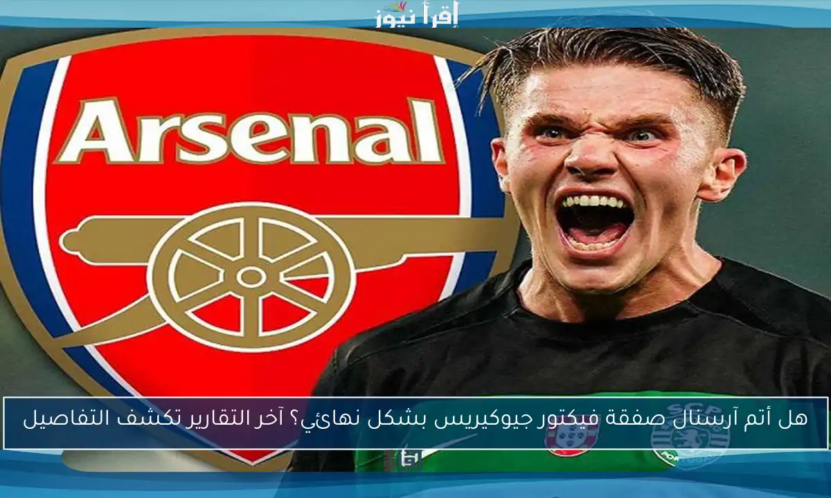 هل أتم آرسنال صفقة فيكتور جيوكيريس بشكل نهائي؟ آخر التقارير تكشف التفاصيل