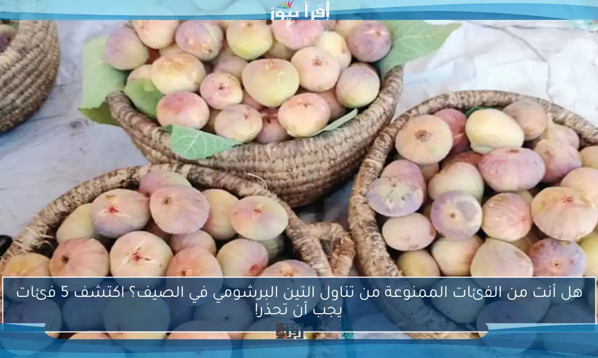 هل أنت من الفئات الممنوعة من تناول التين البرشومي في الصيف؟ اكتشف 5 فئات يجب أن تحذر!