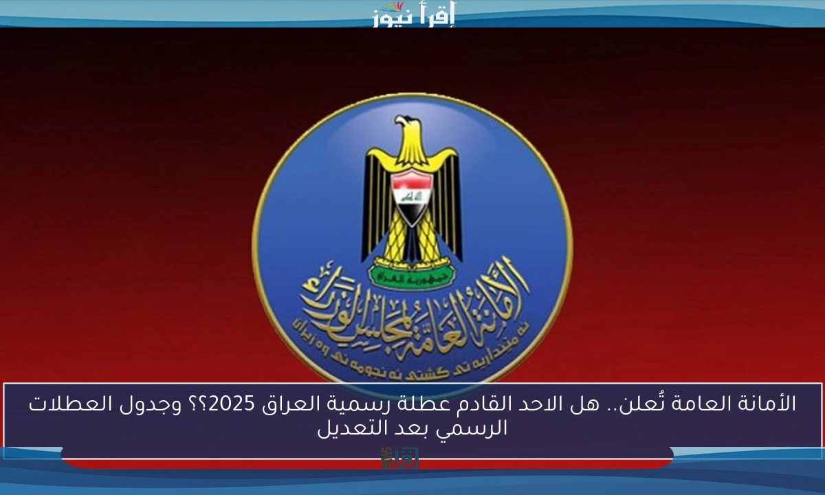 الأمانة العامة تُعلن.. هل الاحد القادم عطلة رسمية العراق 2025؟؟ وجدول العطلات الرسمي بعد التعديل