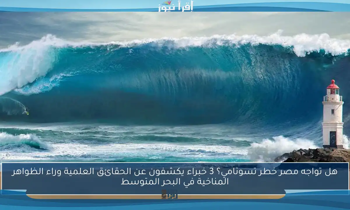 هل تواجه مصر خطر تسونامي؟ 3 خبراء يكشفون عن الحقائق العلمية وراء الظواهر المناخية في البحر المتوسط